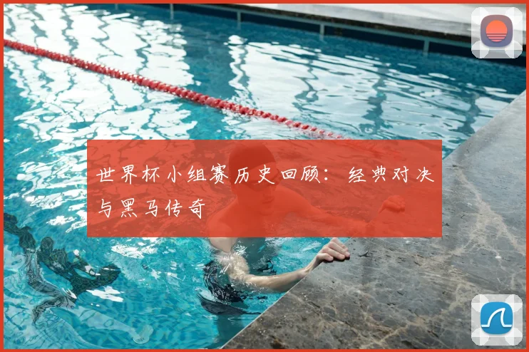 世界杯小组赛历史回顾:经典对决与黑马传奇