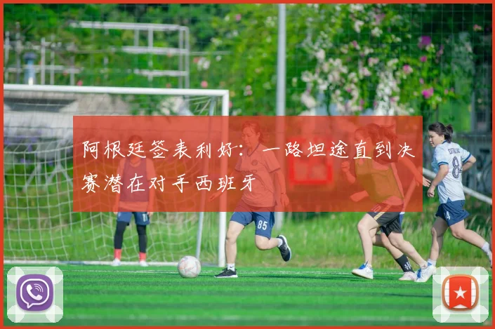 阿根廷签表利好：一路坦途直到决赛潜在对手西班牙
