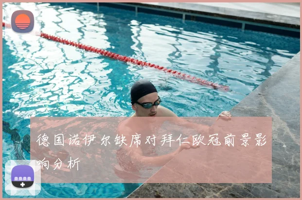 德国诺伊尔缺席对拜仁欧冠前景影响分析