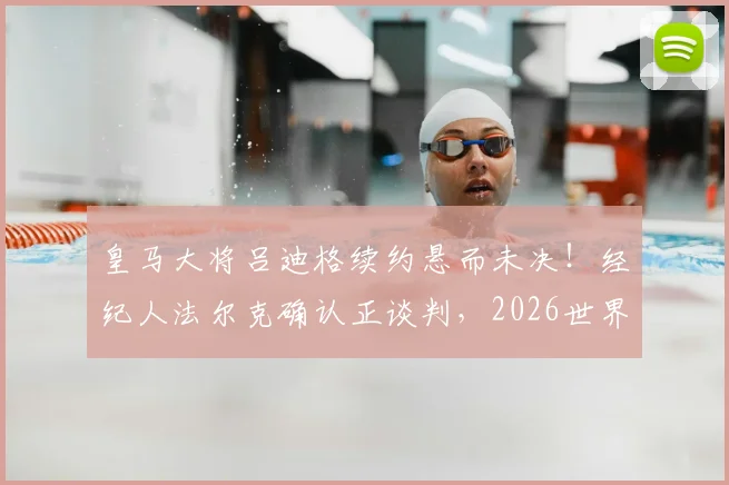 皇马大将吕迪格续约悬而未决!经纪人法尔克确认正谈判,2026世界杯成关键节点