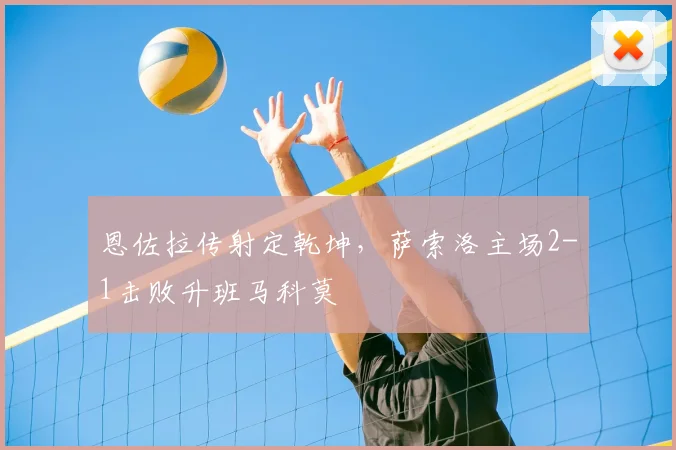恩佐拉传射定乾坤，萨索洛主场2-1击败升班马科莫