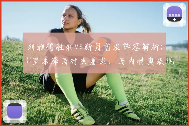 利雅得胜利vs新月首发阵容解析：C罗本泽马对决看点，马内特奥表现前瞻