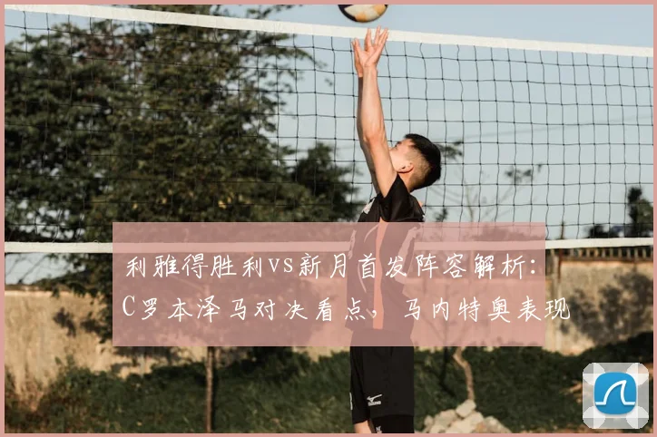 利雅得胜利vs新月首发阵容解析：C罗本泽马对决看点，马内特奥表现前瞻
