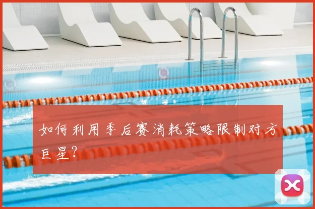 如何利用季后赛消耗策略限制对方巨星?