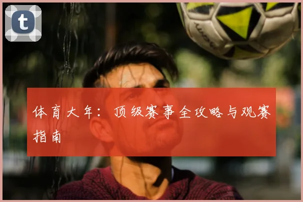 体育大年:顶级赛事全攻略与观赛指南