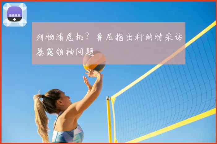 利物浦危机？鲁尼指出科纳特采访暴露领袖问题