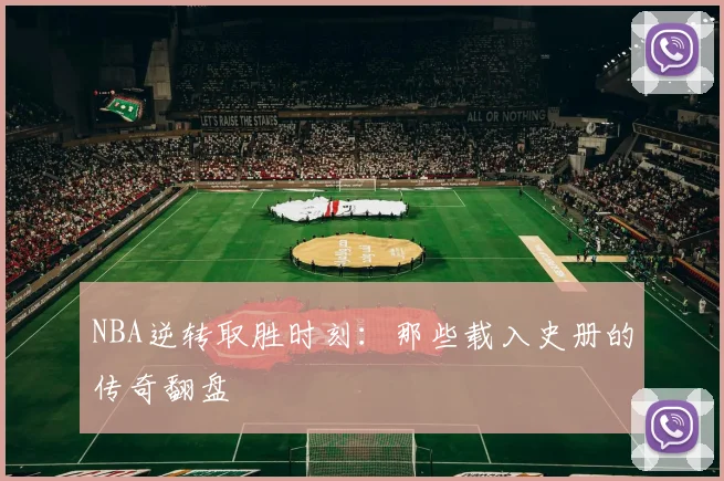NBA逆转取胜时刻：那些载入史册的传奇翻盘