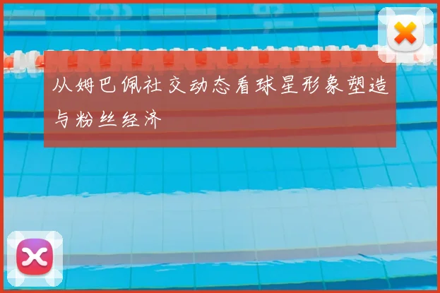 从姆巴佩社交动态看球星形象塑造与粉丝经济
