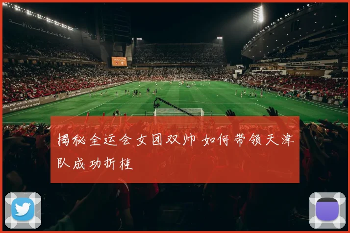 揭秘全运会女团双帅 如何带领天津队成功折桂