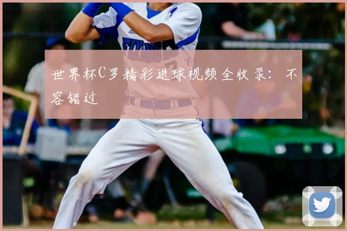 世界杯C罗精彩进球视频全收录:不容错过