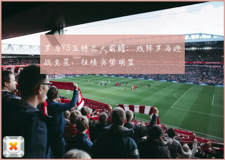 罗马VS亚特兰大前瞻:残阵罗马迎战克星,往绩劣势明显
