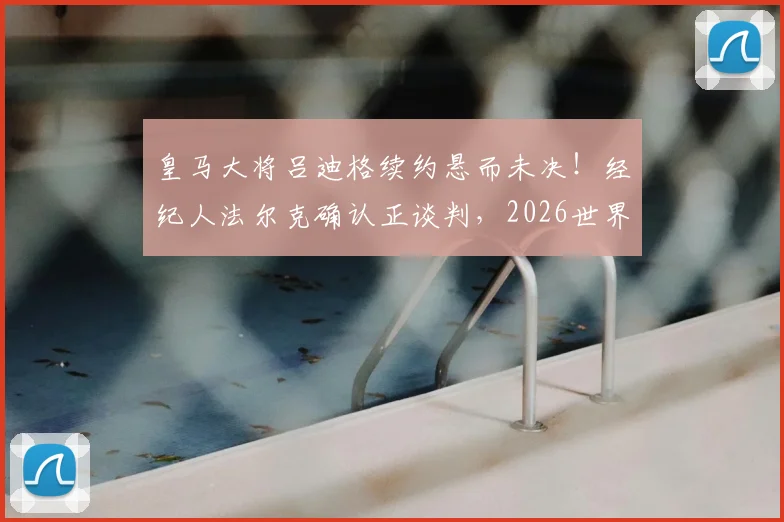 皇马大将吕迪格续约悬而未决!经纪人法尔克确认正谈判,2026世界杯成关键节点