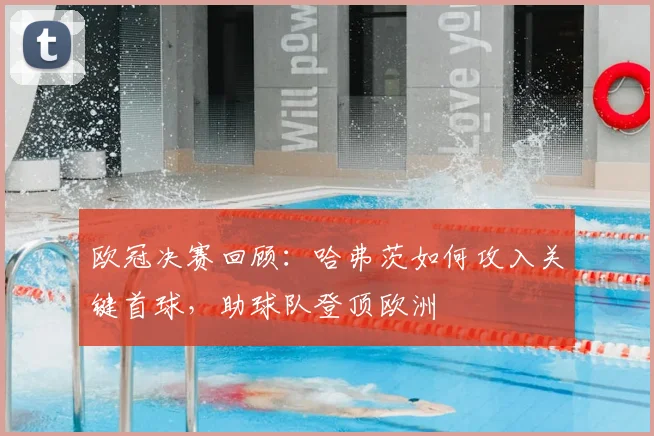 欧冠决赛回顾:哈弗茨如何攻入关键首球,助球队登顶欧洲