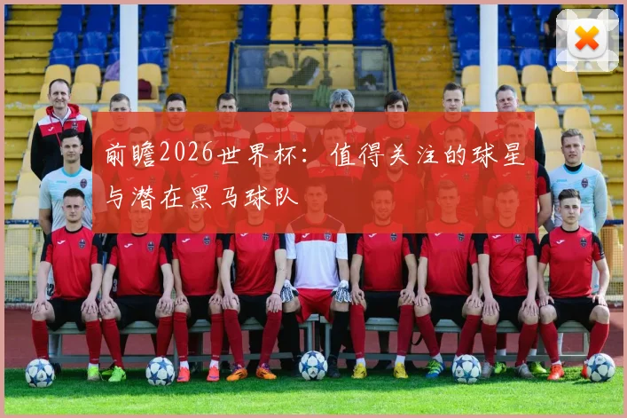 前瞻2026世界杯：值得关注的球星与潜在黑马球队