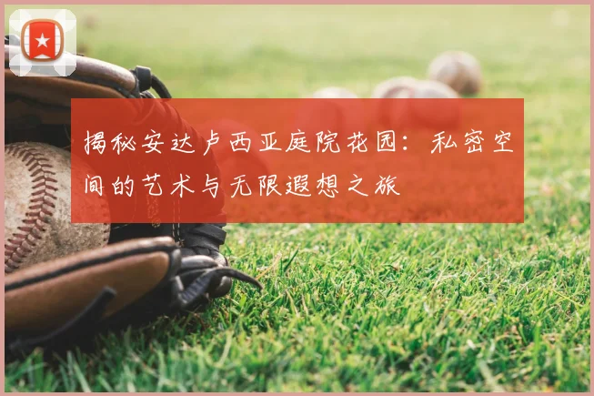 揭秘安达卢西亚庭院花园:私密空间的艺术与无限遐想之旅