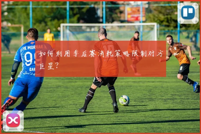 如何利用季后赛消耗策略限制对方巨星？
