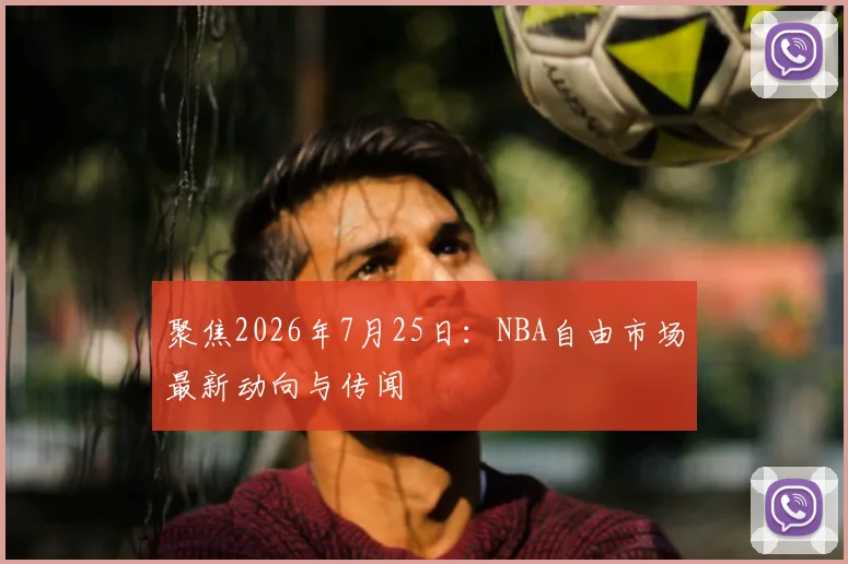 聚焦2026年7月25日:NBA自由市场最新动向与传闻