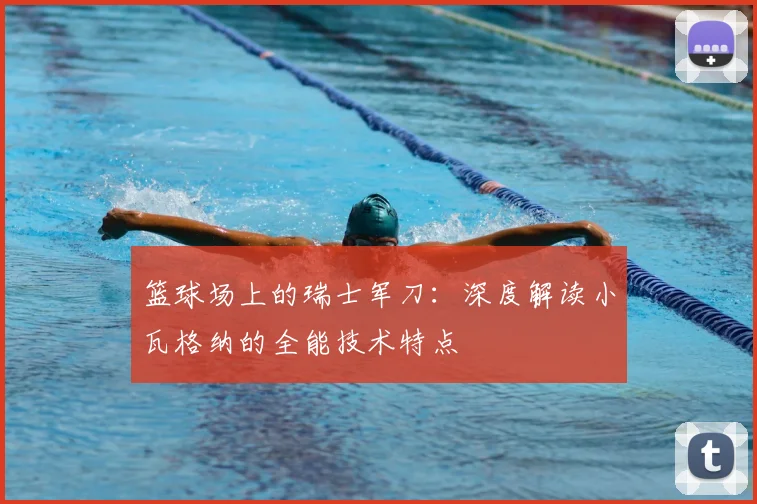 篮球场上的瑞士军刀:深度解读小瓦格纳的全能技术特点