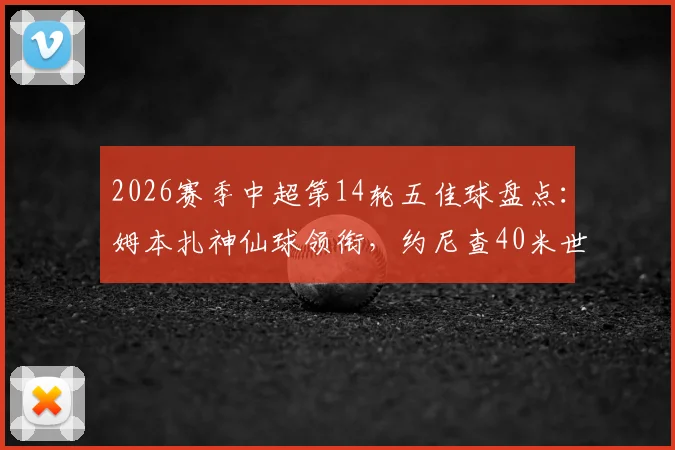 2026赛季中超第14轮五佳球盘点:姆本扎神仙球领衔,约尼查40米世界波入选,附高清动图及进球分析