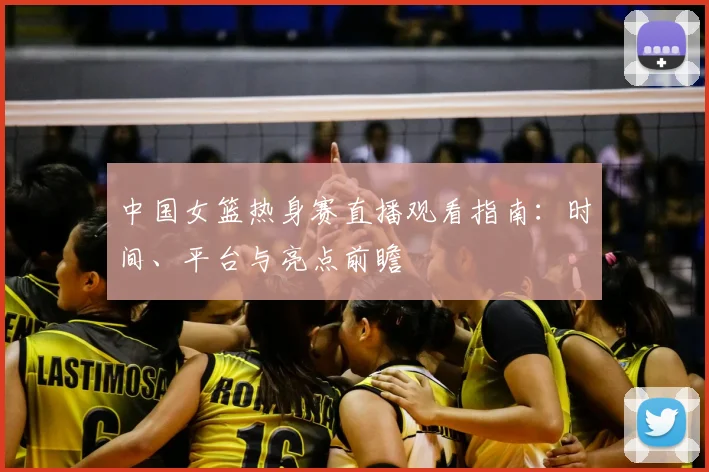 中国女篮热身赛直播观看指南:时间、平台与亮点前瞻
