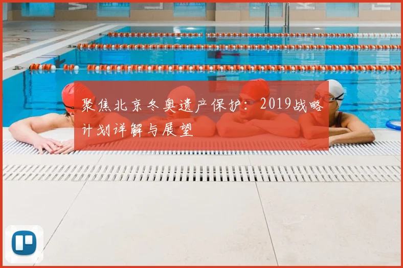 聚焦北京冬奥遗产保护：2019战略计划详解与展望