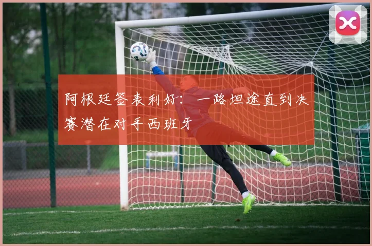 阿根廷签表利好:一路坦途直到决赛潜在对手西班牙
