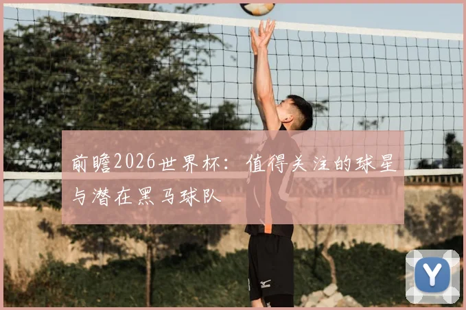 前瞻2026世界杯:值得关注的球星与潜在黑马球队