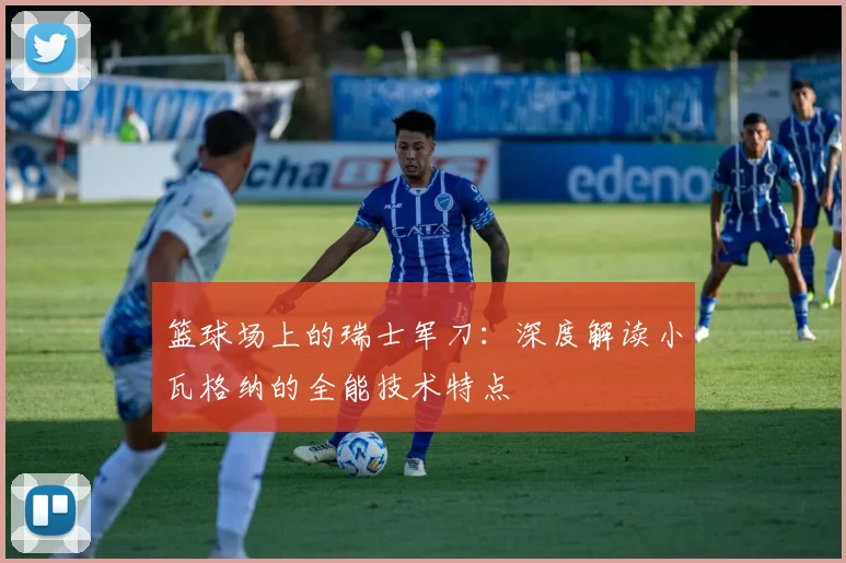 篮球场上的瑞士军刀：深度解读小瓦格纳的全能技术特点