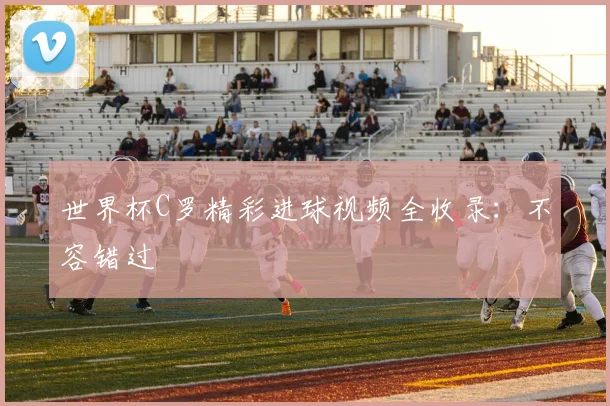 世界杯C罗精彩进球视频全收录：不容错过