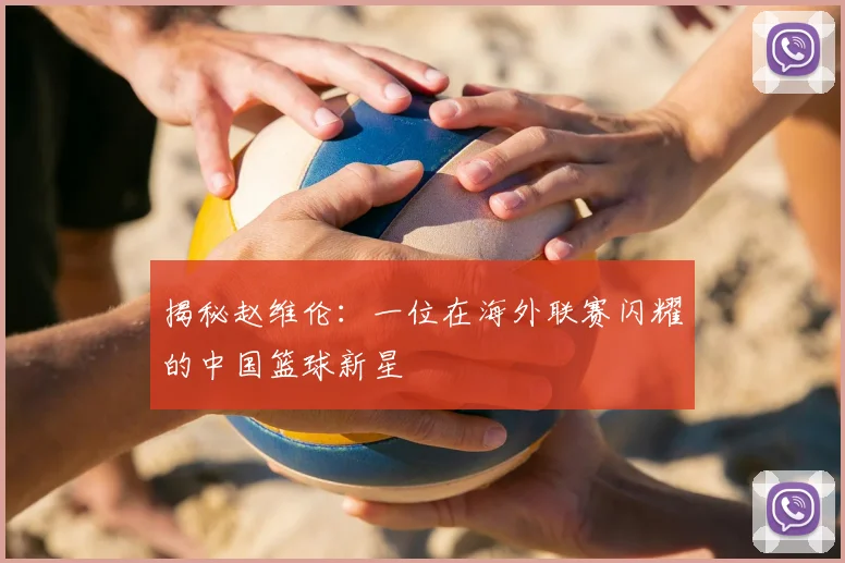 揭秘赵维伦:一位在海外联赛闪耀的中国篮球新星