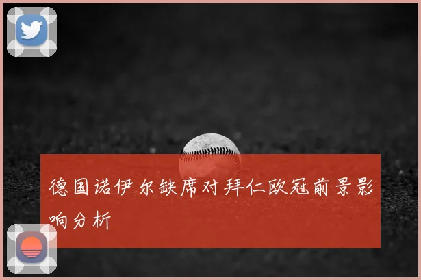 德国诺伊尔缺席对拜仁欧冠前景影响分析