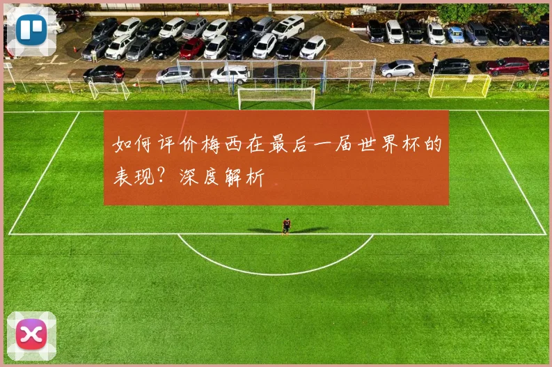 如何评价梅西在最后一届世界杯的表现？深度解析