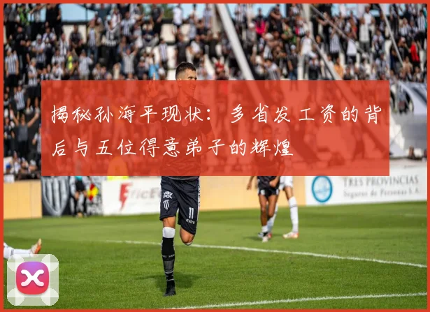 揭秘孙海平现状:多省发工资的背后与五位得意弟子的辉煌