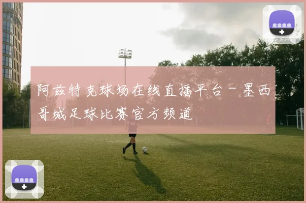 阿兹特克球场在线直播平台 - 墨西哥城足球比赛官方频道