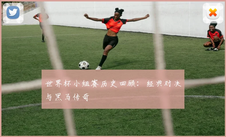世界杯小组赛历史回顾：经典对决与黑马传奇