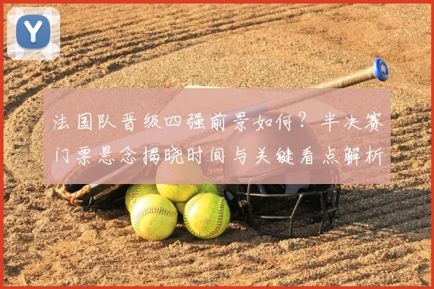 法国队晋级四强前景如何?半决赛门票悬念揭晓时间与关键看点解析